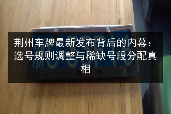 荆州车牌最新发布背后的内幕：选号规则调整与稀缺号段分配真相 第2张