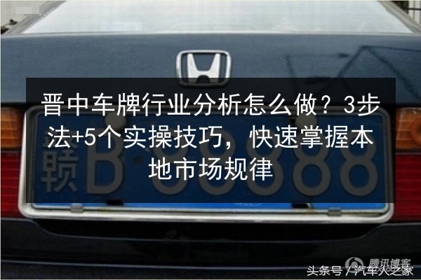晋中车牌行业分析怎么做？3步法+5个实操技巧，快速掌握本地市场规律 第3张