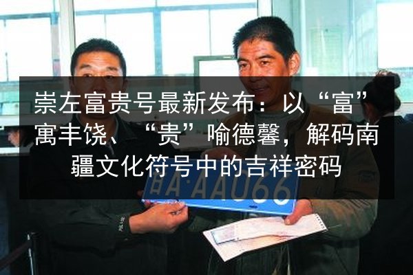 崇左富贵号最新发布：以“富”寓丰饶、“贵”喻德馨，解码南疆文化符号中的吉祥密码