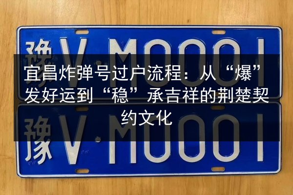 宜昌炸弹号过户流程：从“爆”发好运到“稳”承吉祥的荆楚契约文化 第3张