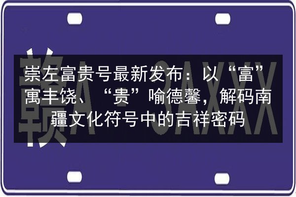 崇左富贵号最新发布：以“富”寓丰饶、“贵”喻德馨，解码南疆文化符号中的吉祥密码 第2张