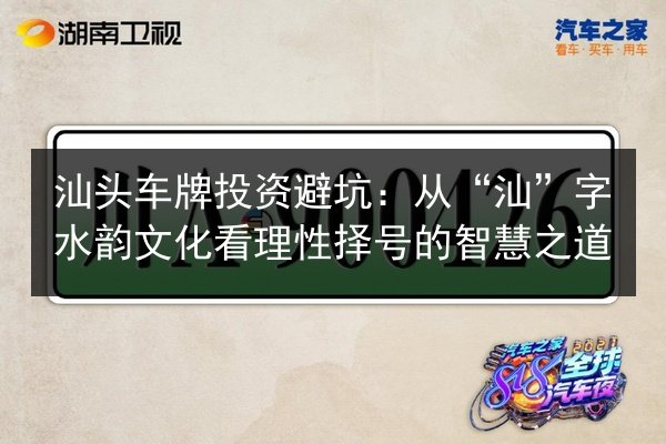 汕头车牌投资避坑:从“汕”字水韵文化看理性择号的智慧之道 第2张 汕头车牌投资避坑:从“汕”字水韵文化看理性择号的智慧之道 第2张