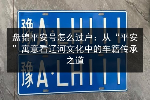 盘锦平安号怎么过户：从“平安”寓意看辽河文化中的车籍传承之道