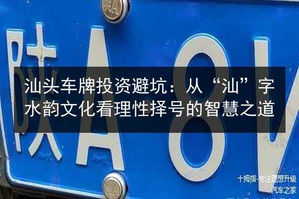 汕头车牌投资避坑:从“汕”字水韵文化看理性择号的智慧之道 第3张 汕头车牌投资避坑:从“汕”字水韵文化看理性择号的智慧之道 第3张