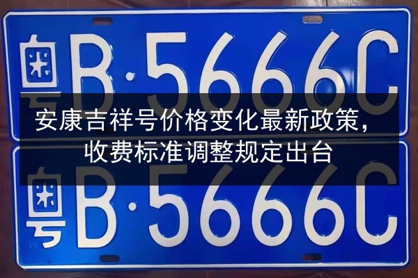 安康吉祥号价格变化最新政策，收费标准调整规定出台