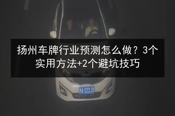 扬州车牌行业预测怎么做？3个实用方法+2个避坑技巧