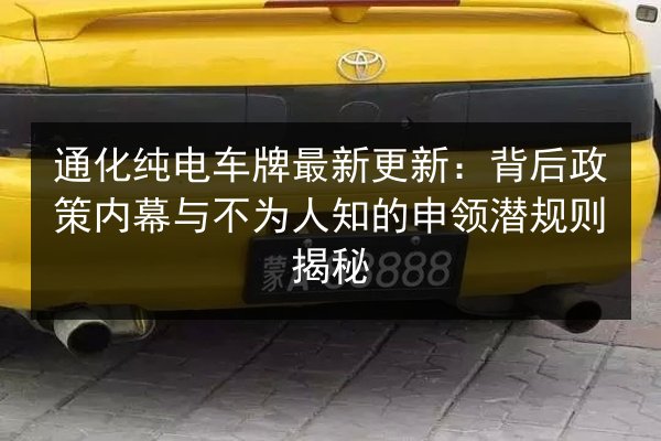 通化纯电车牌最新更新：背后政策内幕与不为人知的申领潜规则揭秘
