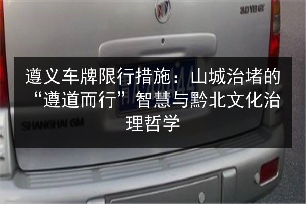 遵义车牌限行措施：山城治堵的“遵道而行”智慧与黔北文化治理哲学