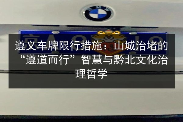 遵义车牌限行措施:山城治堵的“遵道而行”智慧与黔北文化治理哲学 第2张 遵义车牌限行措施:山城治堵的“遵道而行”智慧与黔北文化治理哲学 第2张