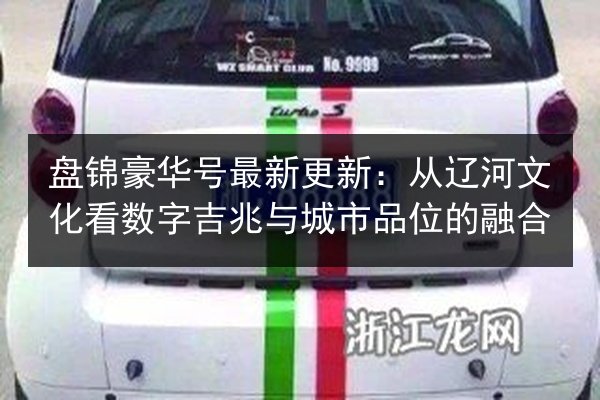 盘锦豪华号最新更新：从辽河文化看数字吉兆与城市品位的融合 第2张