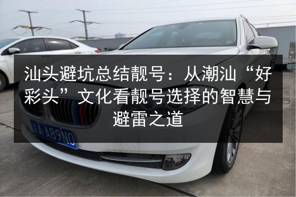 汕头避坑总结靓号：从潮汕“好彩头”文化看靓号选择的智慧与避雷之道