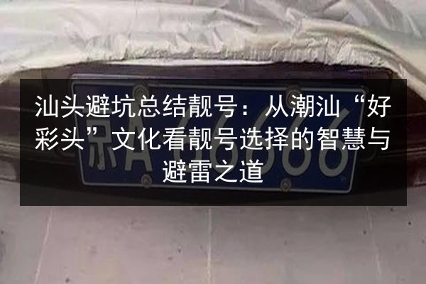 汕头避坑总结靓号:从潮汕“好彩头”文化看靓号选择的智慧与避雷之道 第2张 汕头避坑总结靓号:从潮汕“好彩头”文化看靓号选择的智慧与避雷之道 第2张