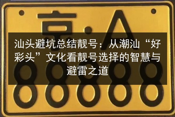 汕头避坑总结靓号:从潮汕“好彩头”文化看靓号选择的智慧与避雷之道 第3张 汕头避坑总结靓号:从潮汕“好彩头”文化看靓号选择的智慧与避雷之道 第3张