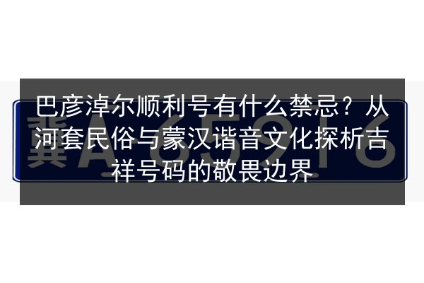 巴彦淖尔顺利号有什么禁忌？从河套民俗与蒙汉谐音文化探析吉祥号码的敬畏边界