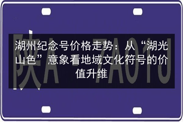湖州纪念号价格走势：从“湖光山色”意象看地域文化符号的价值升维