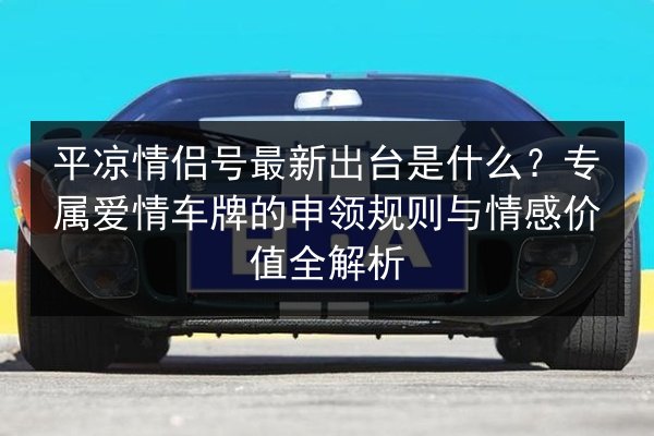 平凉情侣号最新出台是什么?专属爱情车牌的申领规则与情感价值全解析 第2张 平凉情侣号最新出台是什么?专属爱情车牌的申领规则与情感价值全解析 第2张