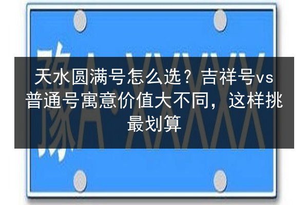 天水圆满号怎么选？吉祥号vs普通号寓意价值大不同，这样挑最划算