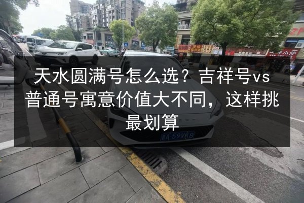 天水圆满号怎么选？吉祥号vs普通号寓意价值大不同，这样挑最划算 第2张