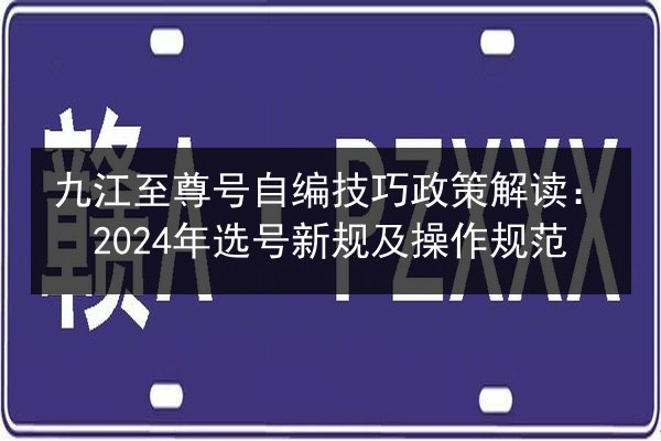 九江至尊号自编技巧政策解读:2024年选号新规及操作规范 第2张 九江至尊号自编技巧政策解读:2024年选号新规及操作规范 第2张