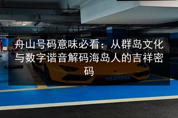舟山号码意味必看：从群岛文化与数字谐音解码海岛人的吉祥密码
