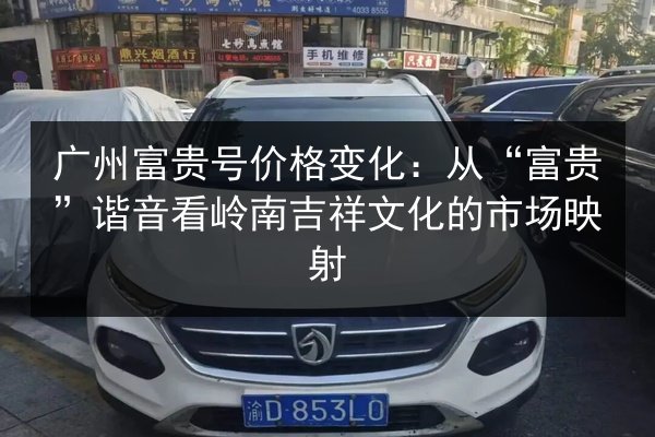 广州富贵号价格变化：从“富贵”谐音看岭南吉祥文化的市场映射