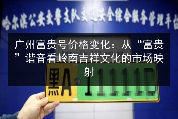 广州富贵号价格变化:从“富贵”谐音看岭南吉祥文化的市场映射 第2张 广州富贵号价格变化:从“富贵”谐音看岭南吉祥文化的市场映射 第2张