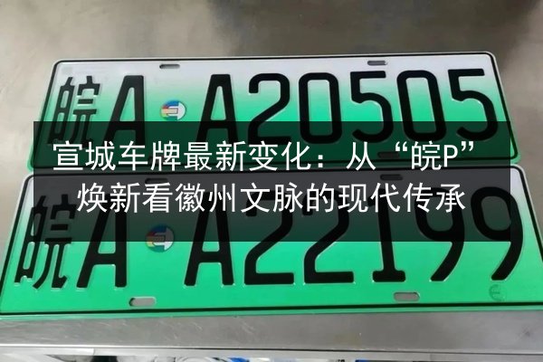 宣城车牌最新变化:从“皖P”焕新看徽州文脉的现代传承 第2张 宣城车牌最新变化:从“皖P”焕新看徽州文脉的现代传承 第2张