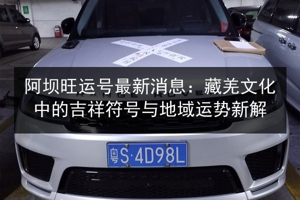 阿坝旺运号最新消息:藏羌文化中的吉祥符号与地域运势新解 第3张 阿坝旺运号最新消息:藏羌文化中的吉祥符号与地域运势新解 第3张