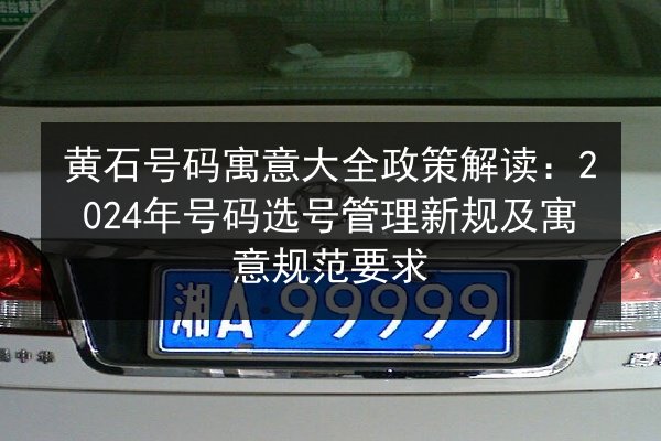 黄石号码寓意大全政策解读：2024年号码选号管理新规及寓意规范要求