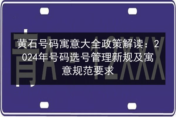 黄石号码寓意大全政策解读:2024年号码选号管理新规及寓意规范要求 第2张 黄石号码寓意大全政策解读:2024年号码选号管理新规及寓意规范要求 第2张
