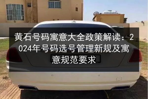 黄石号码寓意大全政策解读:2024年号码选号管理新规及寓意规范要求 第3张 黄石号码寓意大全政策解读:2024年号码选号管理新规及寓意规范要求 第3张