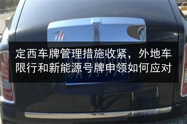 定西车牌管理措施收紧，外地车限行和新能源号牌申领如何应对