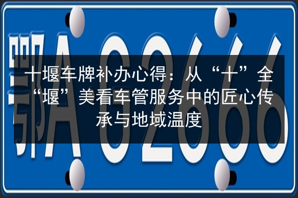 十堰车牌补办心得:从“十”全“堰”美看车管服务中的匠心传承与地域温度 第2张 十堰车牌补办心得:从“十”全“堰”美看车管服务中的匠心传承与地域温度 第2张