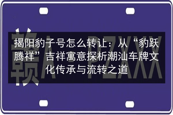 揭阳豹子号怎么转让：从“豹跃腾祥”吉祥寓意探析潮汕车牌文化传承与流转之道