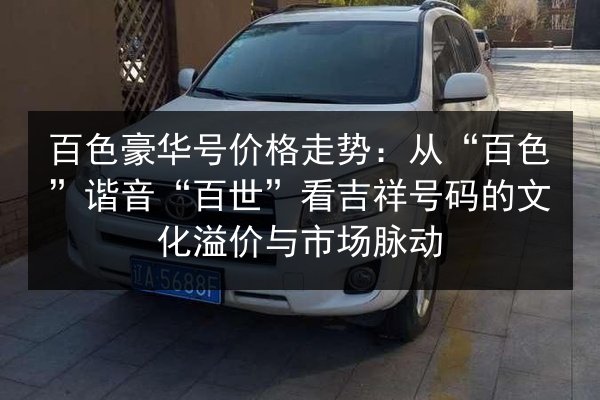 百色豪华号价格走势：从“百色”谐音“百世”看吉祥号码的文化溢价与市场脉动