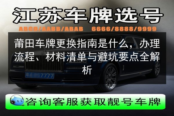 莆田车牌更换指南是什么，办理流程、材料清单与避坑要点全解析
