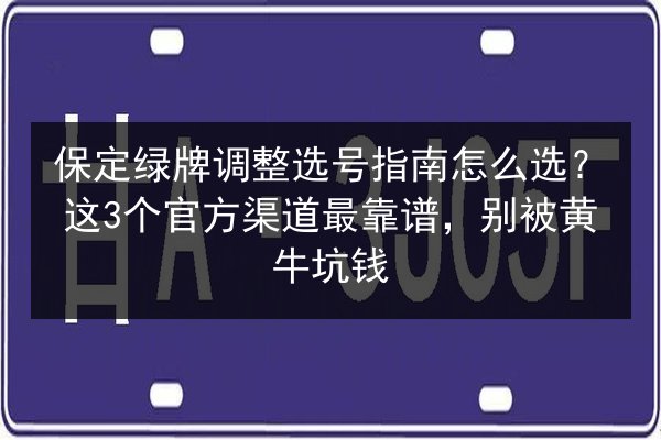 保定绿牌调整选号指南怎么选？这3个官方渠道最靠谱，别被黄牛坑钱