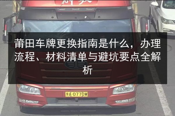 莆田车牌更换指南是什么,办理流程、材料清单与避坑要点全解析 第2张 莆田车牌更换指南是什么,办理流程、材料清单与避坑要点全解析 第2张