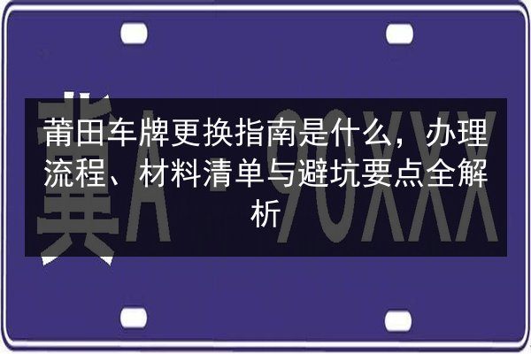 莆田车牌更换指南是什么,办理流程、材料清单与避坑要点全解析 第3张 莆田车牌更换指南是什么,办理流程、材料清单与避坑要点全解析 第3张