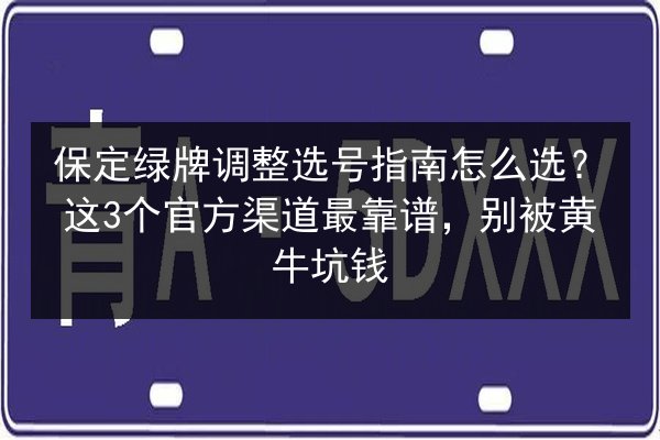 保定绿牌调整选号指南怎么选？这3个官方渠道最靠谱，别被黄牛坑钱 第3张