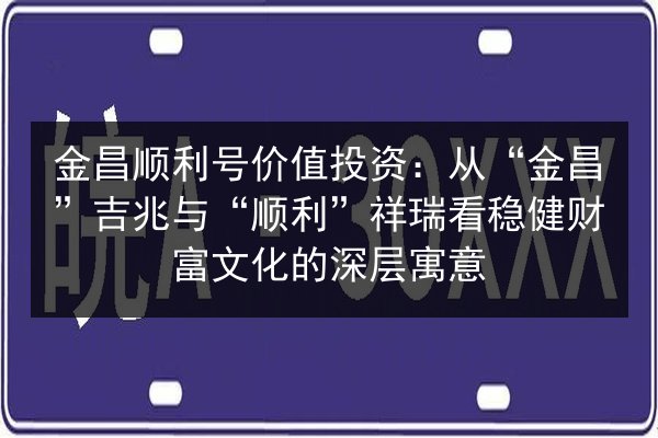 金昌顺利号价值投资：从“金昌”吉兆与“顺利”祥瑞看稳健财富文化的深层寓意