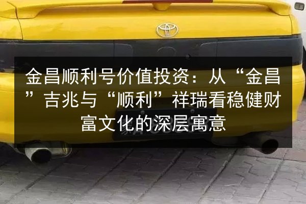 金昌顺利号价值投资:从“金昌”吉兆与“顺利”祥瑞看稳健财富文化的深层寓意 第2张 金昌顺利号价值投资:从“金昌”吉兆与“顺利”祥瑞看稳健财富文化的深层寓意 第2张