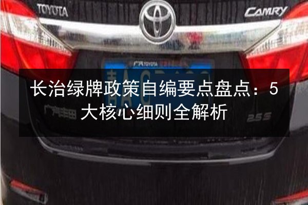 长治绿牌政策自编要点盘点：5大核心细则全解析