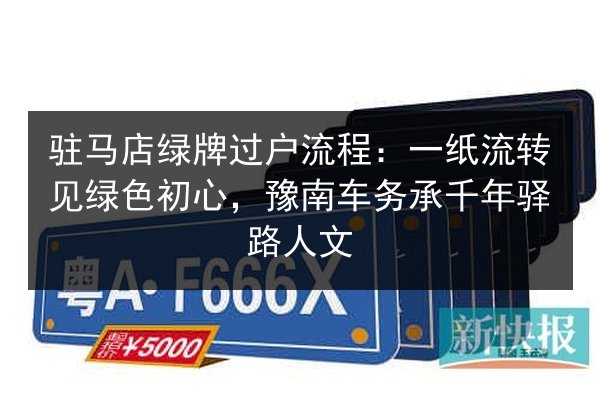 驻马店绿牌过户流程:一纸流转见绿色初心,豫南车务承千年驿路人文 第2张 驻马店绿牌过户流程:一纸流转见绿色初心,豫南车务承千年驿路人文 第2张