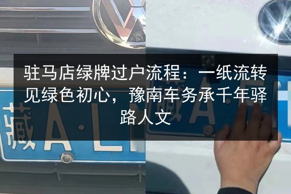 驻马店绿牌过户流程:一纸流转见绿色初心,豫南车务承千年驿路人文 第3张 驻马店绿牌过户流程:一纸流转见绿色初心,豫南车务承千年驿路人文 第3张