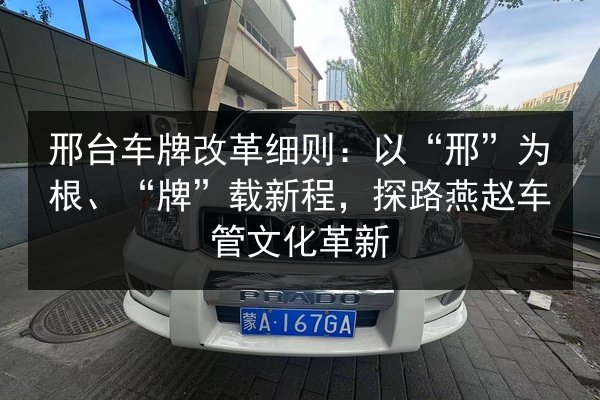邢台车牌改革细则:以“邢”为根、“牌”载新程,探路燕赵车管文化革新 第3张 邢台车牌改革细则:以“邢”为根、“牌”载新程,探路燕赵车管文化革新 第3张