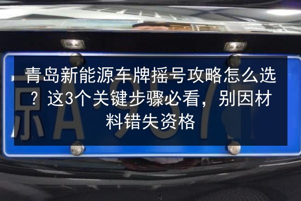 青岛新能源车牌摇号攻略怎么选?这3个关键步骤必看,别因材料错失资格 第2张 青岛新能源车牌摇号攻略怎么选?这3个关键步骤必看,别因材料错失资格 第2张