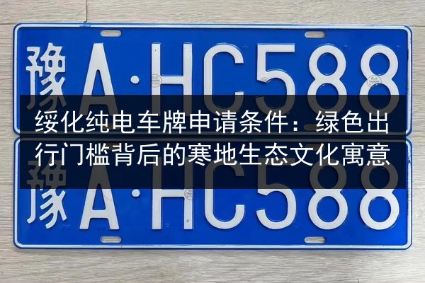 绥化纯电车牌申请条件：绿色出行门槛背后的寒地生态文化寓意 第2张