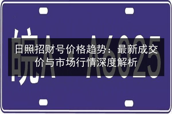 日照招财号价格趋势：最新成交价与市场行情深度解析
