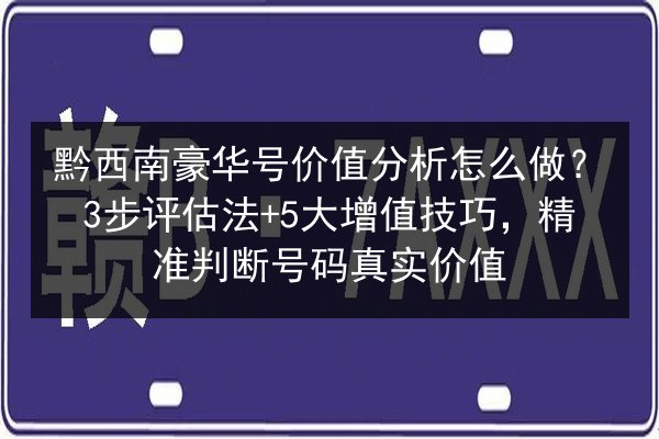 黔西南豪华号价值分析怎么做？3步评估法+5大增值技巧，精准判断号码真实价值